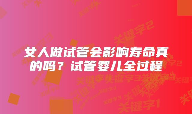 女人做试管会影响寿命真的吗？试管婴儿全过程
