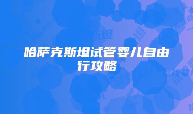 哈萨克斯坦试管婴儿自由行攻略