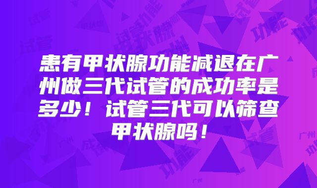 患有甲状腺功能减退在广州做三代试管的成功率是多少！试管三代可以筛查甲状腺吗！