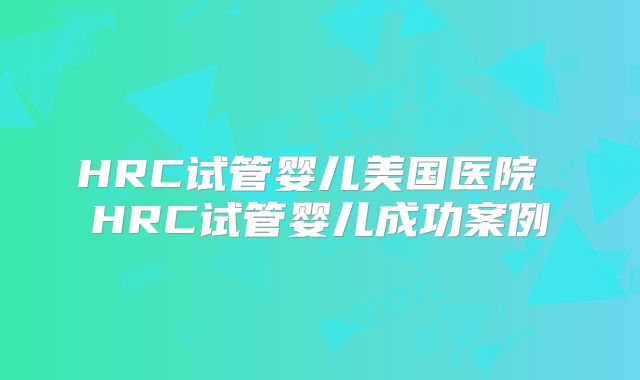 HRC试管婴儿美国医院 HRC试管婴儿成功案例