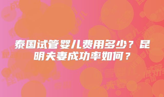 泰国试管婴儿费用多少?昆明夫妻成功率如何?