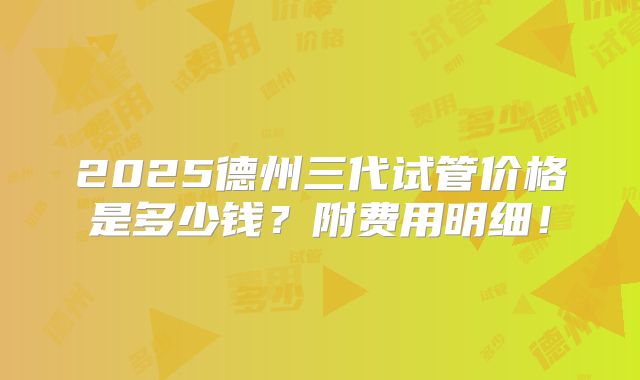 2025德州三代试管价格是多少钱？附费用明细！