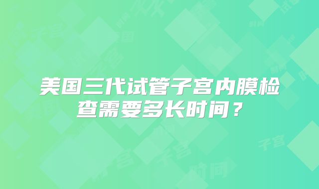 美国三代试管子宫内膜检查需要多长时间？