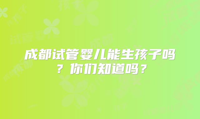成都试管婴儿能生孩子吗？你们知道吗？
