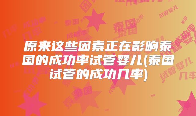 原来这些因素正在影响泰国的成功率试管婴儿(泰国试管的成功几率)