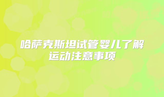 哈萨克斯坦试管婴儿了解运动注意事项