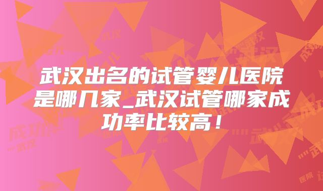 武汉出名的试管婴儿医院是哪几家_武汉试管哪家成功率比较高!