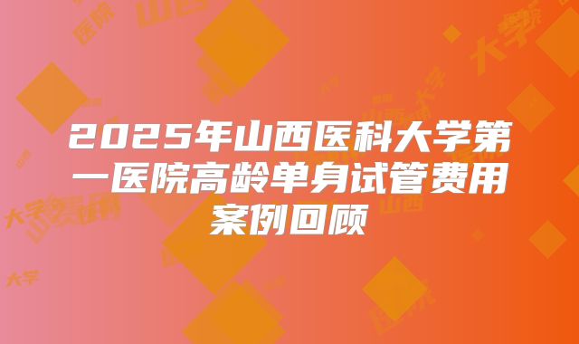 2025年山西医科大学第一医院高龄单身试管费用案例回顾