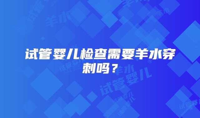 试管婴儿检查需要羊水穿刺吗？