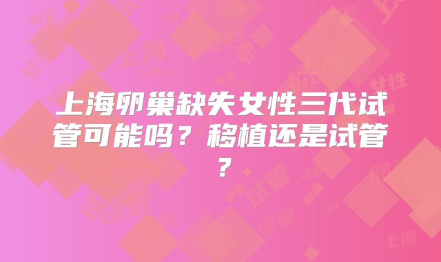 上海卵巢缺失女性三代试管可能吗?移植还是试管?