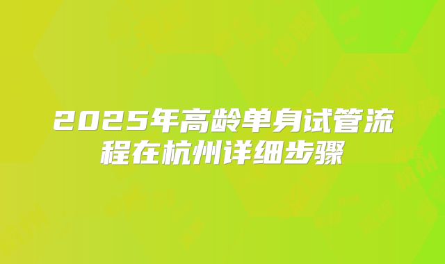 2025年高龄单身试管流程在杭州详细步骤