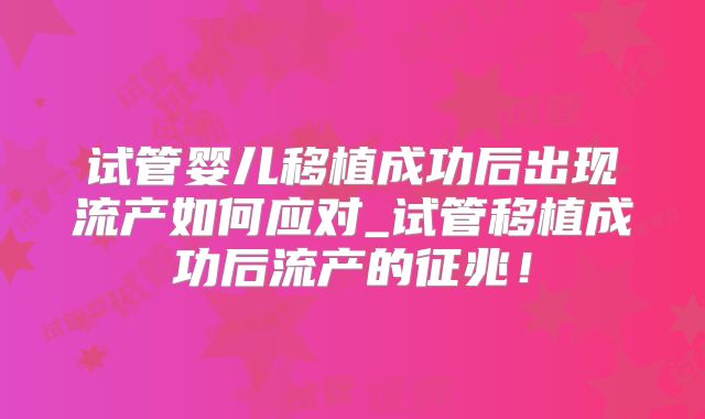试管婴儿移植成功后出现流产如何应对_试管移植成功后流产的征兆！