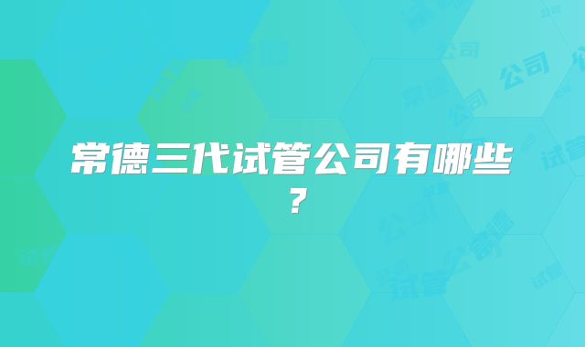 常德三代试管公司有哪些？