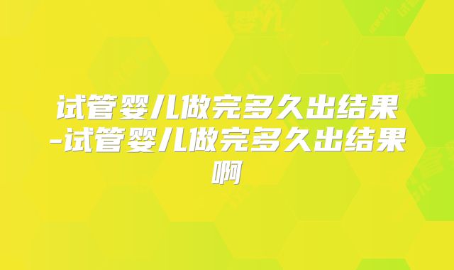 试管婴儿做完多久出结果-试管婴儿做完多久出结果啊