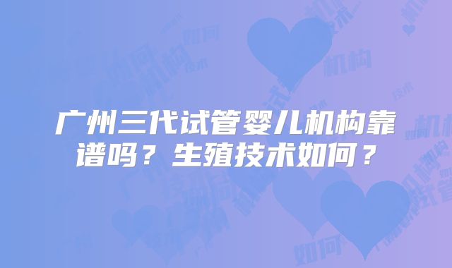 广州三代试管婴儿机构靠谱吗？生殖技术如何？