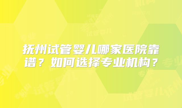 抚州试管婴儿哪家医院靠谱？如何选择专业机构？