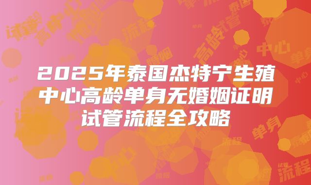 2025年泰国杰特宁生殖中心高龄单身无婚姻证明试管流程全攻略