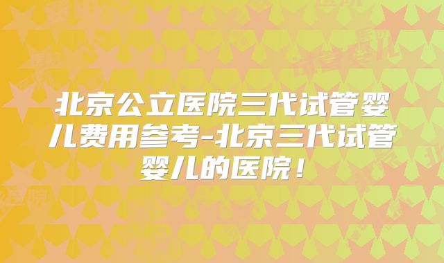 北京公立医院三代试管婴儿费用参考-北京三代试管婴儿的医院！