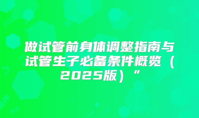 做试管前身体调整指南与试管生子必备条件概览(2025版)”