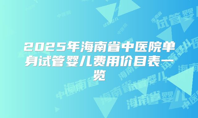 2025年海南省中医院单身试管婴儿费用价目表一览