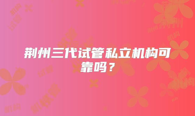 荆州三代试管私立机构可靠吗？