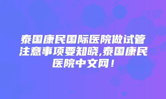 泰国康民国际医院做试管注意事项要知晓,泰国康民医院中文网！