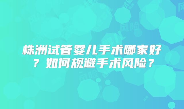 株洲试管婴儿手术哪家好？如何规避手术风险？