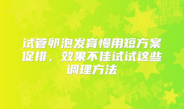 试管卵泡发育慢用短方案促排，效果不佳试试这些调理方法