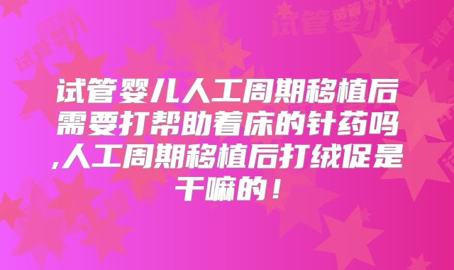 试管婴儿人工周期移植后需要打帮助着床的针药吗,人工周期移植后打绒促是干嘛的！