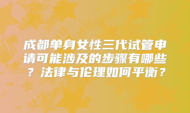 成都单身女性三代试管申请可能涉及的步骤有哪些？法律与伦理如何平衡？