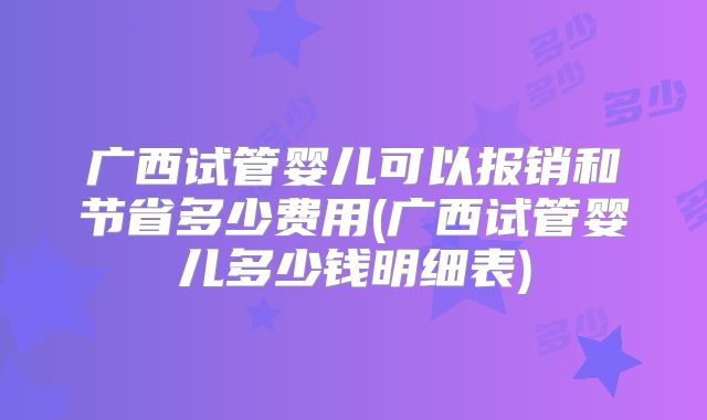 广西试管婴儿可以报销和节省多少费用(广西试管婴儿多少钱明细表)