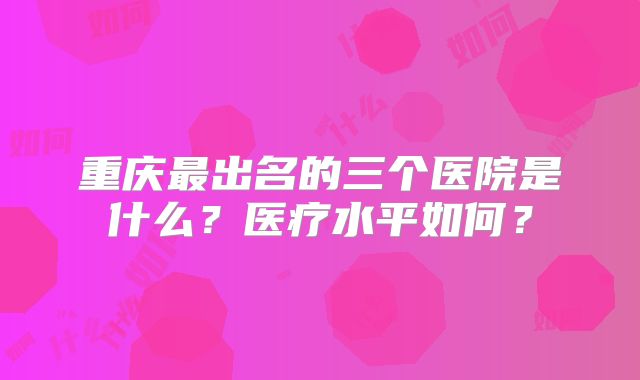 重庆最出名的三个医院是什么？医疗水平如何？