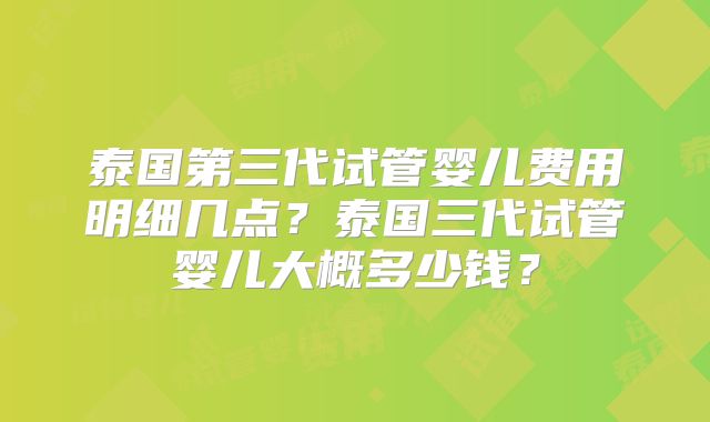 泰国第三代试管婴儿费用明细几点？泰国三代试管婴儿大概多少钱？
