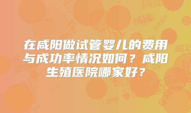 在咸阳做试管婴儿的费用与成功率情况如何？咸阳生殖医院哪家好？