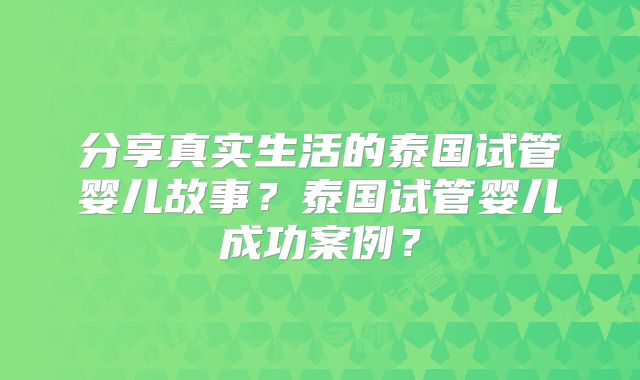 分享真实生活的泰国试管婴儿故事？泰国试管婴儿成功案例？