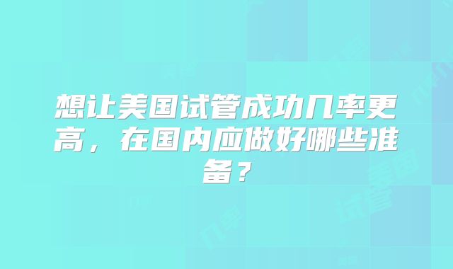 想让美国试管成功几率更高，在国内应做好哪些准备？