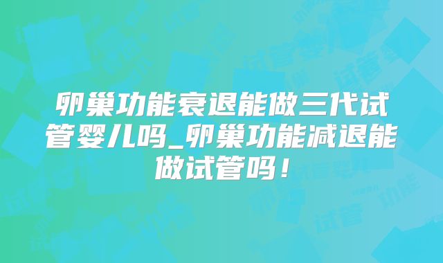 卵巢功能衰退能做三代试管婴儿吗_卵巢功能减退能做试管吗！