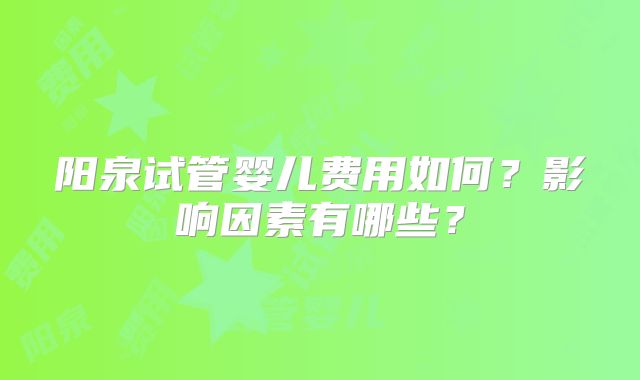 阳泉试管婴儿费用如何？影响因素有哪些？