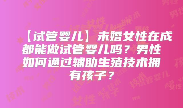 【试管婴儿】未婚女性在成都能做试管婴儿吗？男性如何通过辅助生殖技术拥有孩子？