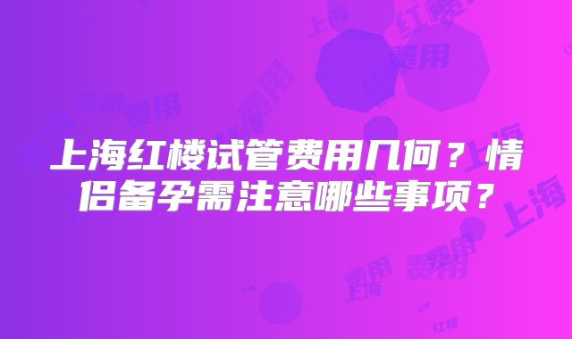 上海红楼试管费用几何？情侣备孕需注意哪些事项？