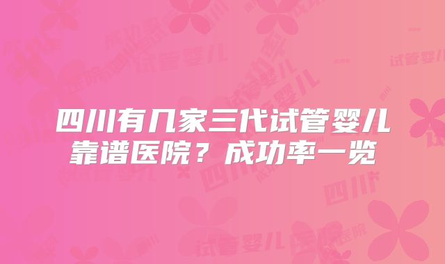四川有几家三代试管婴儿靠谱医院？成功率一览