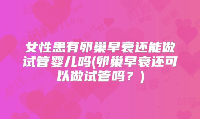 女性患有卵巢早衰还能做试管婴儿吗(卵巢早衰还可以做试管吗？)