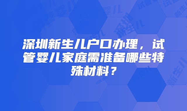 深圳新生儿户口办理，试管婴儿家庭需准备哪些特殊材料？