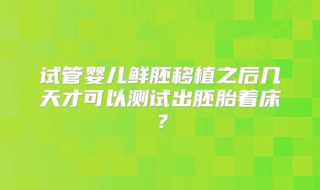 试管婴儿鲜胚移植之后几天才可以测试出胚胎着床？