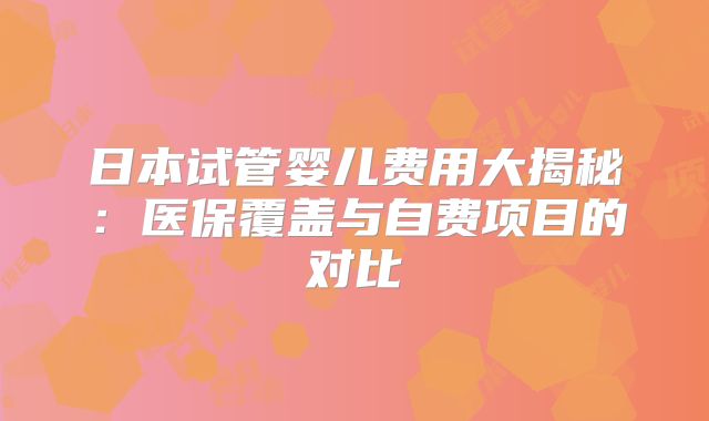 日本试管婴儿费用大揭秘：医保覆盖与自费项目的对比