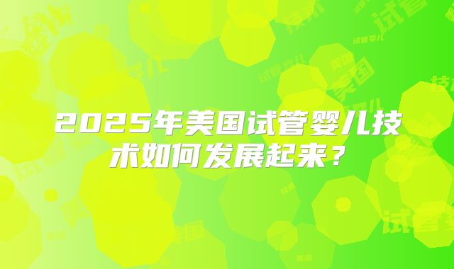 2025年美国试管婴儿技术如何发展起来？