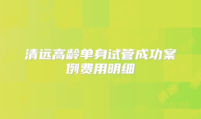 清远高龄单身试管成功案例费用明细