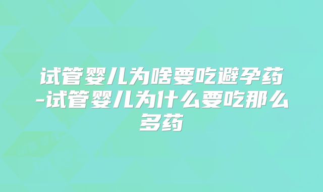 试管婴儿为啥要吃避孕药-试管婴儿为什么要吃那么多药