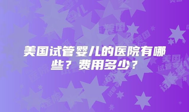 美国试管婴儿的医院有哪些？费用多少？