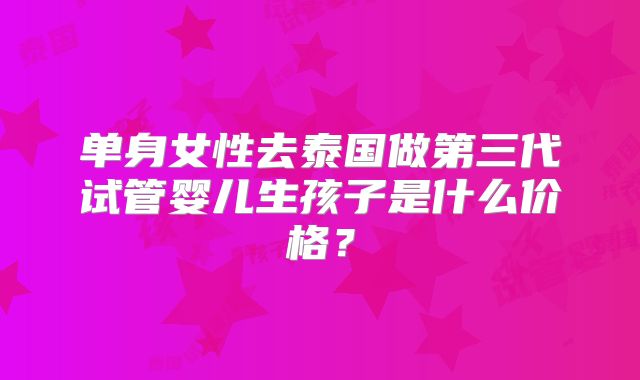 单身女性去泰国做第三代试管婴儿生孩子是什么价格？